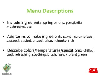 Menu Descriptions Include ingredients:  spring onions, portabella mushrooms, etc. Add terms to make ingredients  alive :  caramelized, sautéed, basted, glazed, crispy, chunky, rich Describe colors/temperatures/sensations :  chilled, cool, refreshing, soothing, blush, rosy, vibrant green 