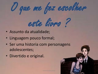 O que me fez escolher
este livro ?

• Assunto da atualidade;
• Linguagem pouco formal;
• Ser uma historia com personagens
adolescentes;
• Divertido e original.

Vanessa Gonçalves

 