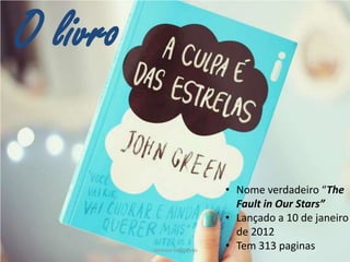 O livro

Vanessa Gonçalves

• Nome verdadeiro “The
Fault in Our Stars”
• Lançado a 10 de janeiro
de 2012
• Tem 313 paginas

 