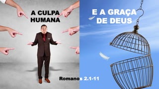 A CULPA
HUMANA
E A GRAÇA
DE DEUS
Romanos 2.1-11
 