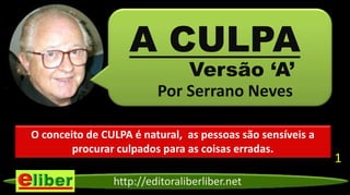 http://editoraliberliber.net
Versão ‘A’
Por Serrano Neves
A CULPA
O conceito de CULPA é natural, as pessoas são sensíveis a
procurar culpados para as coisas erradas.
1
 