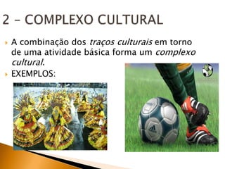    A combinação dos traços culturais em torno
    de uma atividade básica forma um complexo
    cultural.
   EXEMPLOS:
 