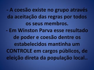 - A coesão existe no grupo através 
da aceitação das regras por todos 
os seus membros. 
- Em Winston Parva esse resultado 
de poder e coesão dentre os 
estabelecidos mantinha um 
CONTROLE em cargos públicos, de 
eleição direta da população local.. 
 
