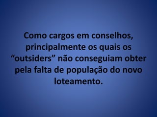 Como cargos em conselhos, 
principalmente os quais os 
“outsiders” não conseguiam obter 
pela falta de população do novo 
loteamento. 
 