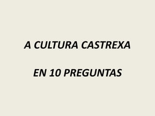 A CULTURA CASTREXA
EN 10 PREGUNTAS
 
