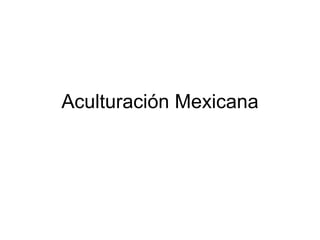 Aculturación Mexicana
 