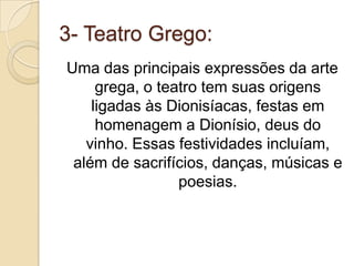 3- Teatro Grego:Uma das principais expressões da arte grega, o teatro tem suas origens ligadas às Dionisíacas, festas em homenagem a Dionísio, deus do vinho. Essas festividades incluíam, além de sacrifícios, danças, músicas e poesias.
