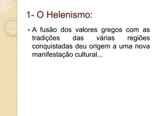 1- O Helenismo:A fusão dos valores gregos com as tradições das várias regiões conquistadas deu origem a uma nova manifestação cultural...