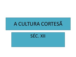 A CULTURA CORTESÃ
SÉC. XII
 