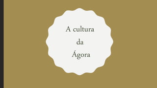 A cultura
da
Ágora
 