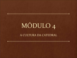 MÓDULO 4
A CULTURA DA CATEDRAL
 