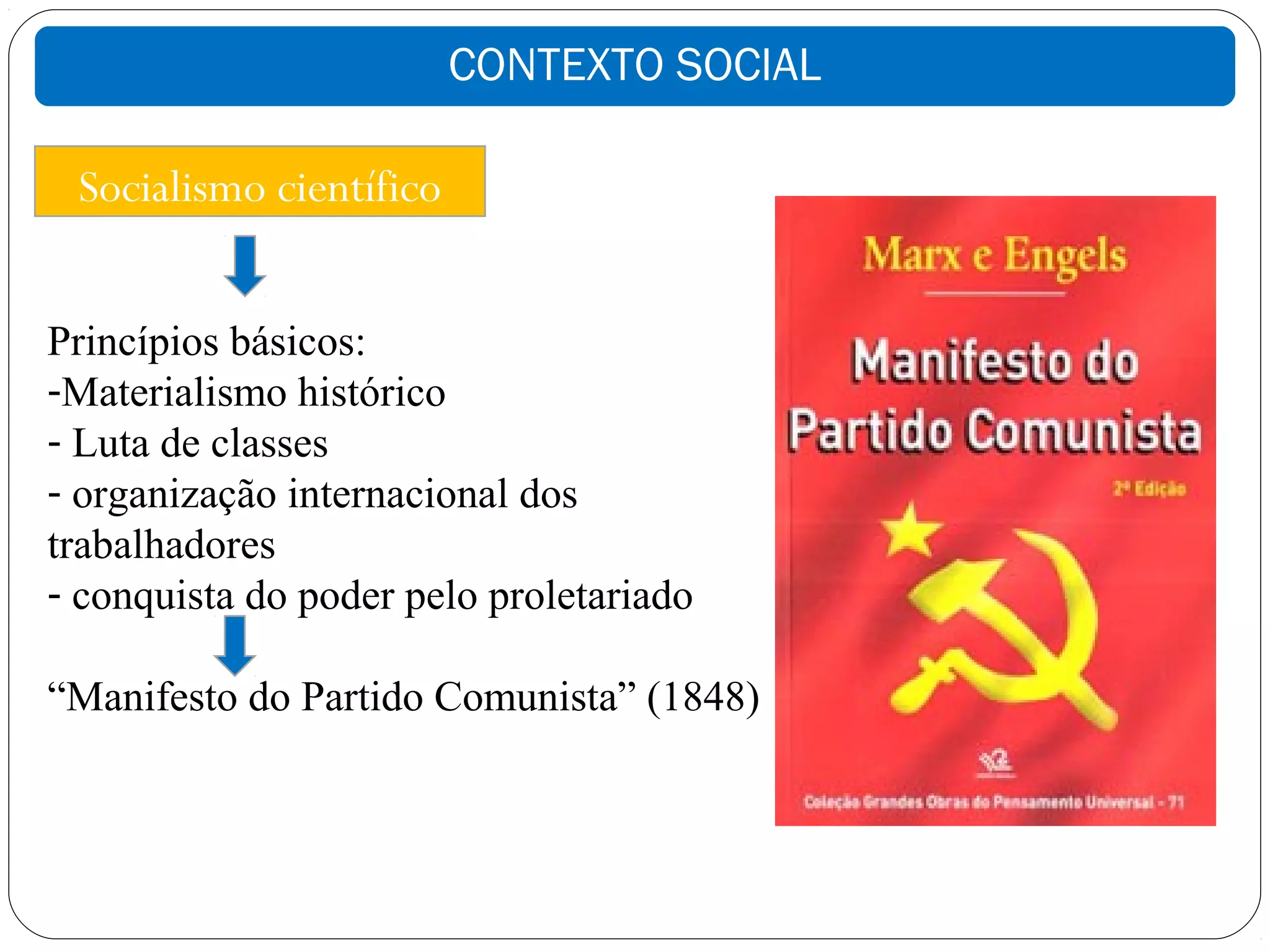 CONTEXTO SOCIAL

 Socialismo científico


Princípios básicos:
-Materialismo histórico
- Luta de classes
- organização internacional dos
trabalhadores
- conquista do poder pelo proletariado

“Manifesto do Partido Comunista” (1848)
 
