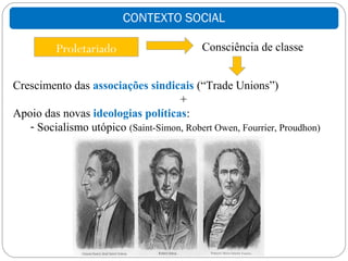 CONTEXTO SOCIAL

         Proletariado                      Consciência de classe


Crescimento das associações sindicais (“Trade Unions”)
                                    +
Apoio das novas ideologias políticas:
   - Socialismo utópico (Saint-Simon, Robert Owen, Fourrier, Proudhon)
 