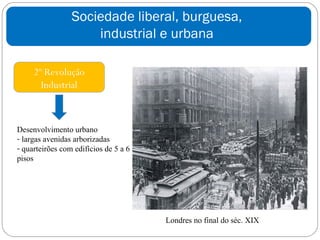 Sociedade liberal, burguesa,
                     industrial e urbana

     2º Revolução
       Industrial



Desenvolvimento urbano
- largas avenidas arborizadas
- quarteirões com edifícios de 5 a 6
pisos




                                       Londres no final do séc. XIX
 