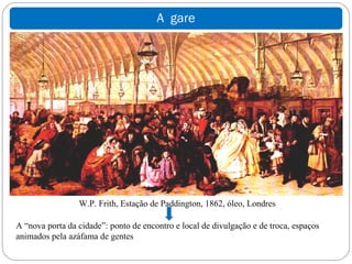 A gare




                 W.P. Frith, Estação de Paddington, 1862, óleo, Londres

A “nova porta da cidade”: ponto de encontro e local de divulgação e de troca, espaços
animados pela azáfama de gentes
 