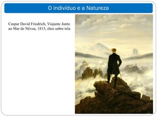O indivíduo e a Natureza

Caspar David Friedrich, Viajante Junto
ao Mar de Névoa, 1815, óleo sobre tela
 