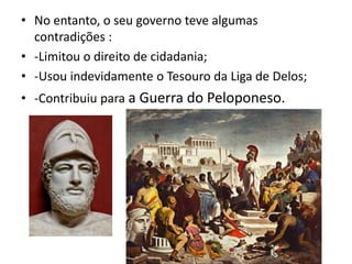 No entanto, o seu governo teve algumas contradições :-Limitou o direito de cidadania;-Usou indevidamente o Tesouro da Liga de Delos;-Contribuiu para a Guerra do Peloponeso.