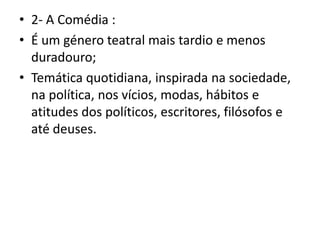2- A Comédia :É um género teatral mais tardio e menos duradouro;Temática quotidiana, inspirada na sociedade, na política, nos vícios, modas, hábitos e atitudes dos políticos, escritores, filósofos e até deuses.