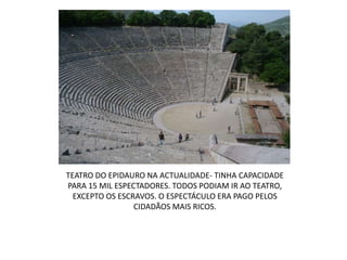 TEATRO DO EPIDAURO NA ACTUALIDADE- TINHA CAPACIDADE PARA 15 MIL ESPECTADORES. TODOS PODIAM IR AO TEATRO, EXCEPTO OS ESCRAVOS. O ESPECTÁCULO ERA PAGO PELOS CIDADÃOS MAIS RICOS.