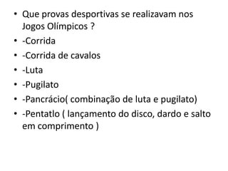 Que provas desportivas se realizavam nos Jogos Olímpicos ?-Corrida-Corrida de cavalos-Luta-Pugilato-Pancrácio( combinação de luta e pugilato)-Pentatlo ( lançamento do disco, dardo e salto em comprimento )