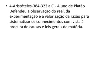 4-Aristóteles-384-322 a.C.- Aluno de Platão. Defendeu a observação do real, da experimentação e a valorização da razão para sistematizar os conhecimentos com vista à procura de causas e leis gerais da matéria.