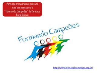 Para isso precisamos de cada vez
         mais exemplos como o
“ Formando Campeões” da Karateca
             Carla Ribeiro




                                      http://www.formandocampeoes.org.br/
 