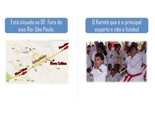 Está situado no DF. Fora do   O Karatê que é o principal
    eixo Rio-São Paulo.        esporte e não o futebol
 