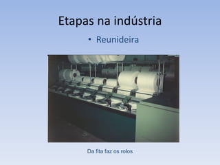 Etapas na indústria
• Reunideira
Da fita faz os rolos
 