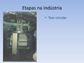 Etapas na indústria
• Tear circular
 