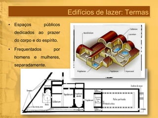 Edifícios de lazer: Termas
• Espaços

públicos

dedicados ao prazer
do corpo e do espírito.

• Frequentados

por

homens e mulheres,
separadamente.

 
