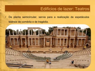 Edifícios de lazer: Teatros
• De planta semicircular, servia para a realização de espetáculos
teatrais de comédia e de tragédia.

 
