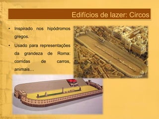 Edifícios de lazer: Circos
• Inspirado nos hipódromos
gregos.
• Usado para representações
da

grandeza

corridas

animais…

de

de

Roma:
carros,

 