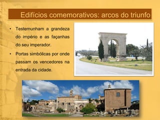 Edifícios comemorativos: arcos do triunfo
• Testemunham a grandeza
do império e as façanhas
do seu imperador.
• Portas simbólicas por onde
passam os vencedores na

entrada da cidade.

 