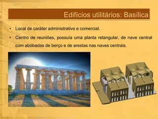 Edifícios utilitários: Basílica
• Local de caráter administrativo e comercial.
• Centro de reuniões, possuía uma planta retangular, de nave central
com abóbadas de berço e de arestas nas naves centrais.

 