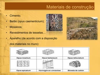 Materiais de construção
• Cimento;
• Betão (opus caementicium);
• Mosaicos;

• Revestimentos de tesselas…
• Aparelho (de acordo com a disposição
dos materiais no muro):

 