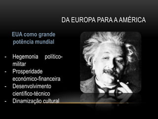 DA EUROPA PARA A AMÉRICA
    EUA como grande
    potência mundial

-   Hegemonia político-
    militar
-   Prosperidade
    económico-financeira
-   Desenvolvimento
    científico-técnico
-   Dinamização cultural
 