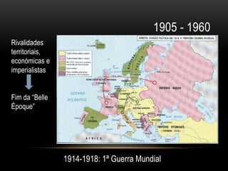 1905 - 1960
Rivalidades
territoriais,
económicas e
imperialistas


Fim da “Belle
Époque”




                1914-1918: 1ª Guerra Mundial
 