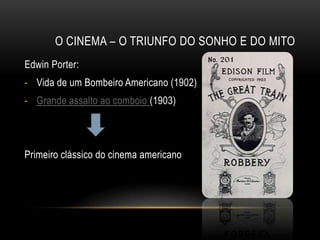 O CINEMA – O TRIUNFO DO SONHO E DO MITO
Edwin Porter:
- Vida de um Bombeiro Americano (1902)
- Grande assalto ao comboio (1903)




Primeiro clássico do cinema americano
 