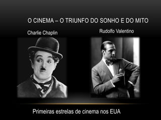 O CINEMA – O TRIUNFO DO SONHO E DO MITO
Charlie Chaplin              Rudolfo Valentino




  Primeiras estrelas de cinema nos EUA
 