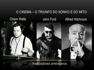 O CINEMA – O TRIUNFO DO SONHO E DO MITO
Orson Wells         John Ford      Alfred Hitchcock




              Realizadores americanos
 