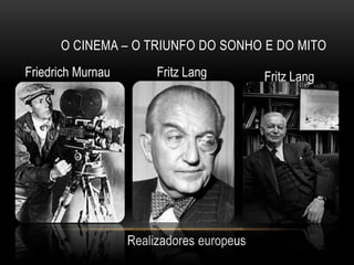 O CINEMA – O TRIUNFO DO SONHO E DO MITO
Friedrich Murnau        Fritz Lang         Fritz Lang




                   Realizadores europeus
 