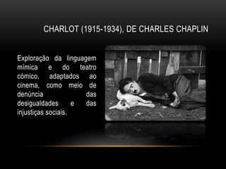 CHARLOT (1915-1934), DE CHARLES CHAPLIN


Exploração da linguagem
mímica e do teatro
cómico, adaptados ao
cinema, como meio de
denúncia              das
desigualdades       e das
injustiças sociais.
 