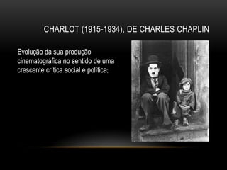 CHARLOT (1915-1934), DE CHARLES CHAPLIN

Evolução da sua produção
cinematográfica no sentido de uma
crescente crítica social e política;
 