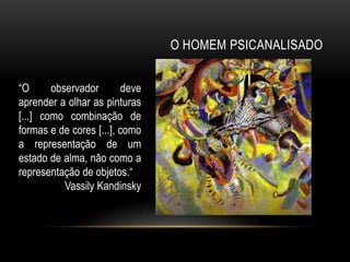 O HOMEM PSICANALISADO


“O      observador        deve
aprender a olhar as pinturas
[...] como combinação de
formas e de cores [...], como
a representação de um
estado de alma, não como a
representação de objetos.“
           Vassily Kandinsky
 