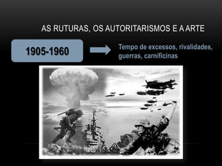 AS RUTURAS, OS AUTORITARISMOS E A ARTE

                    Tempo de excessos, rivalidades,
1905-1960           guerras, carnificinas
 