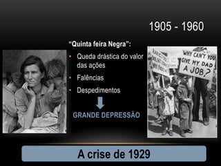 1905 - 1960
“Quinta feira Negra”:
• Queda drástica do valor
  das ações
• Falências
• Despedimentos


 GRANDE DEPRESSÃO




  A crise de 1929
 