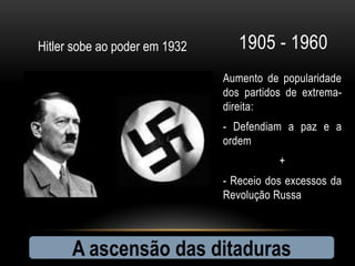 Hitler sobe ao poder em 1932      1905 - 1960
                               Aumento de popularidade
                               dos partidos de extrema-
                               direita:
                               - Defendiam a paz e a
                               ordem
                                          +
                               - Receio dos excessos da
                               Revolução Russa



      A ascensão das ditaduras
 