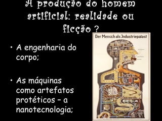 A produção do homem
artificial: realidade ou
ficção ?
• A engenharia do
corpo;
• As máquinas
como artefatos
protéticos – a
nanotecnologia;
 