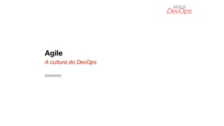 Agile
A cultura do DevOps
DevOps
AGILE
 