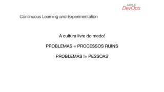 DevOps
AGILE
Continuous Learning and Experimentation
A cultura livre do medo!
PROBLEMAS = PROCESSOS RUINS
PROBLEMAS != PESSOAS
 